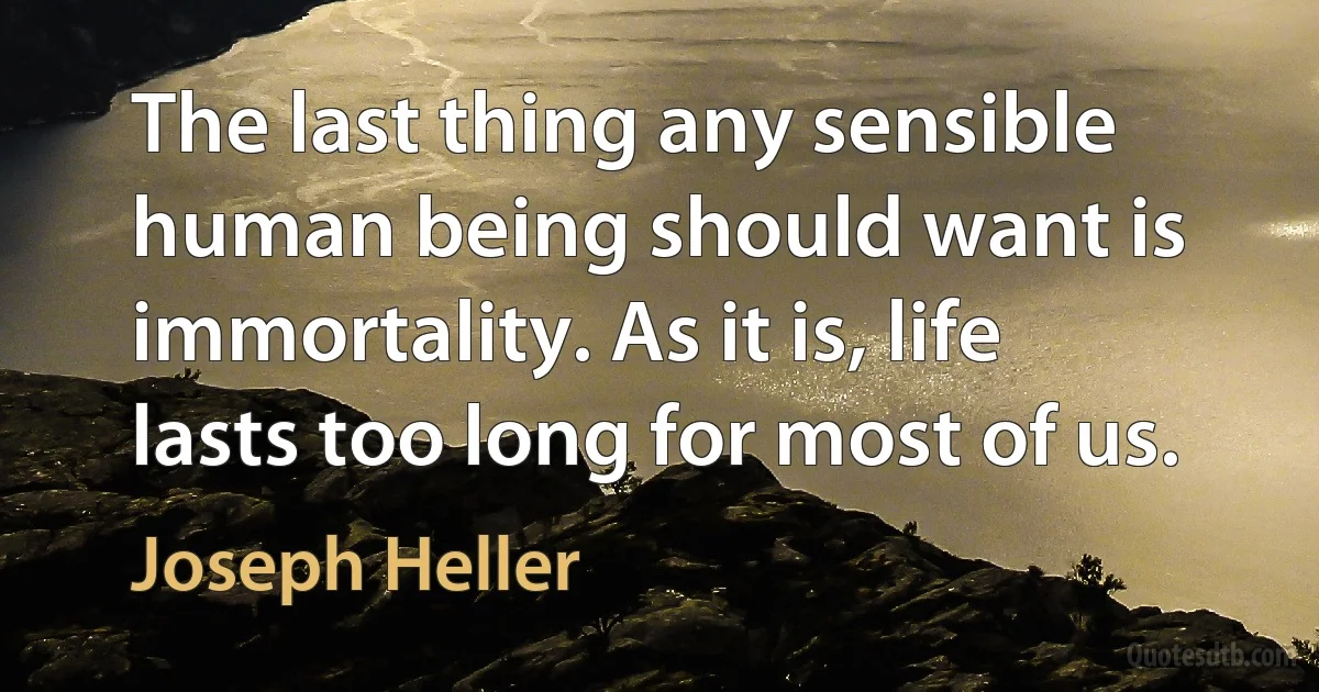 The last thing any sensible human being should want is immortality. As it is, life lasts too long for most of us. (Joseph Heller)