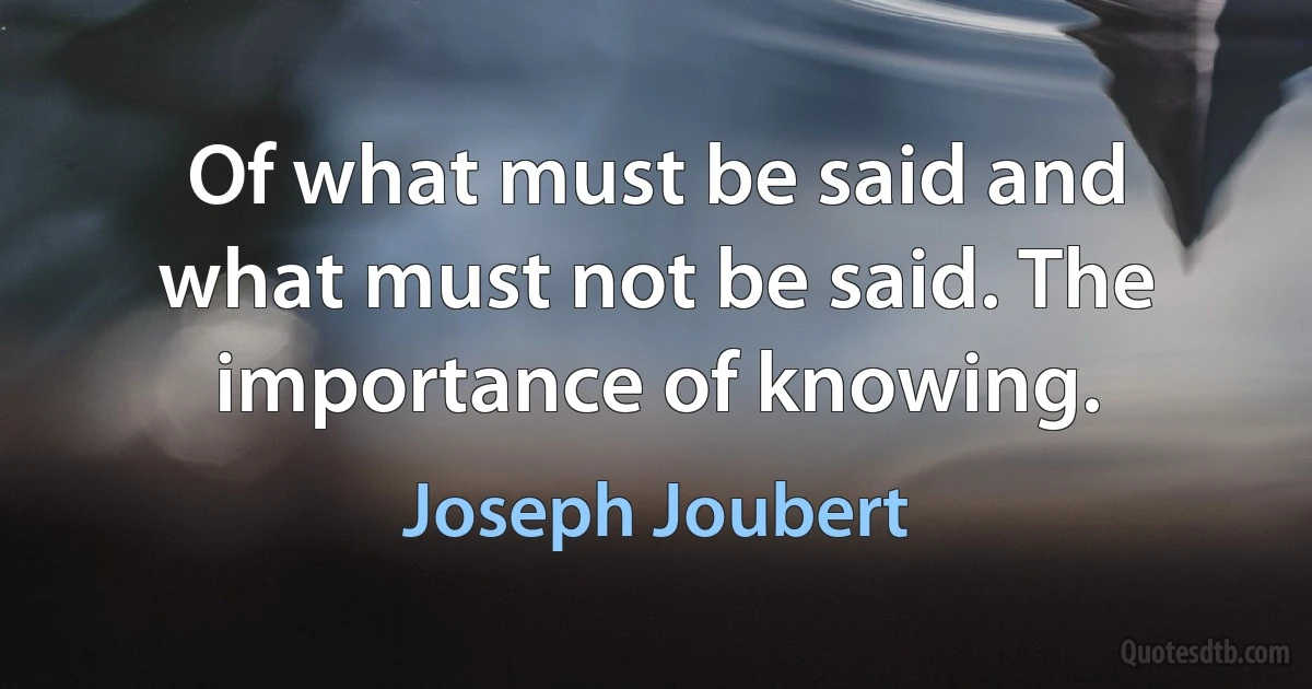 Of what must be said and what must not be said. The importance of knowing. (Joseph Joubert)