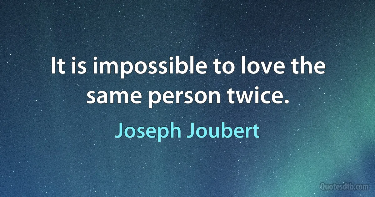 It is impossible to love the same person twice. (Joseph Joubert)