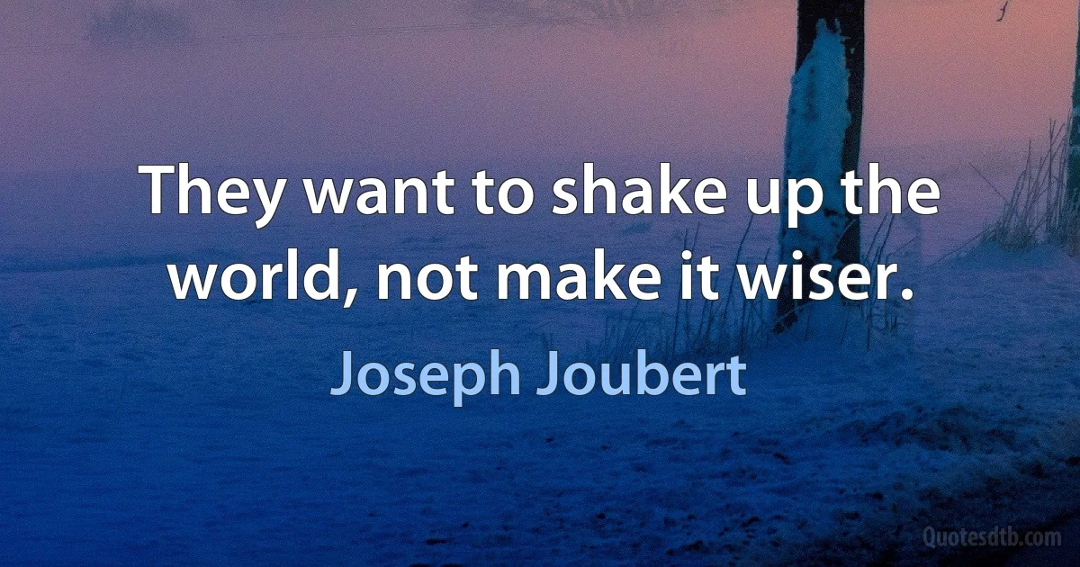 They want to shake up the world, not make it wiser. (Joseph Joubert)