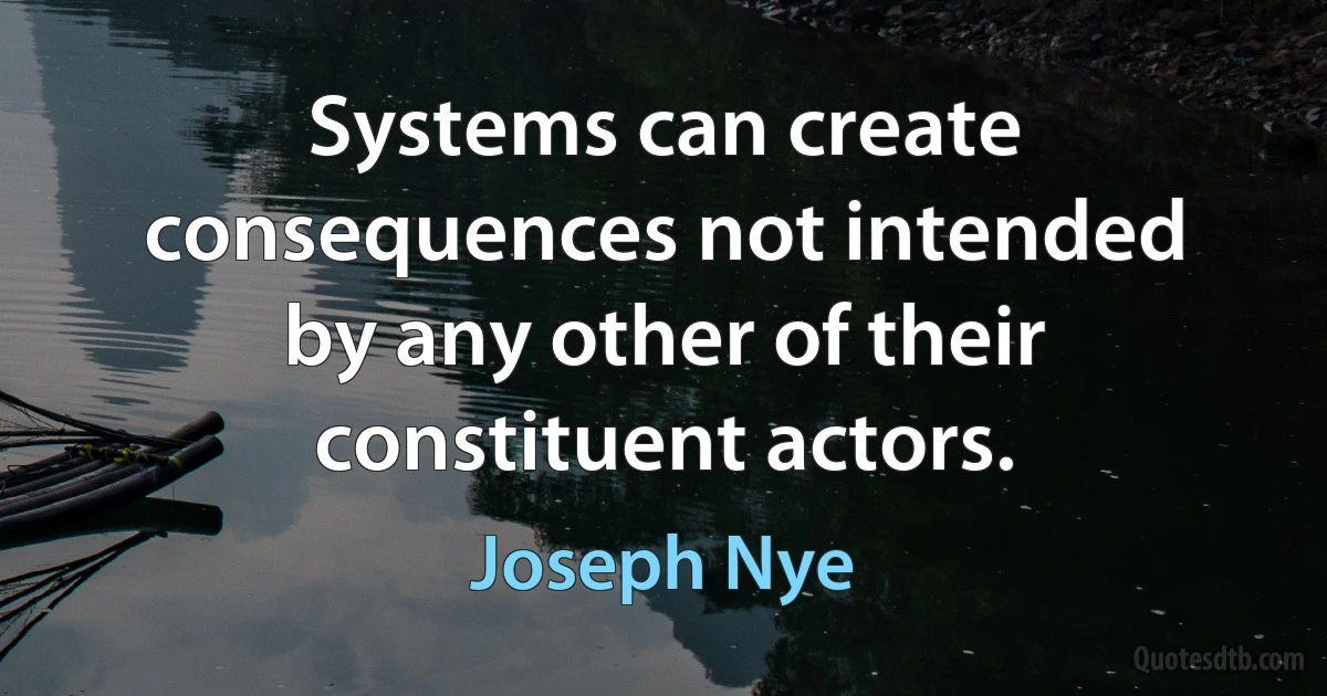 Systems can create consequences not intended by any other of their constituent actors. (Joseph Nye)