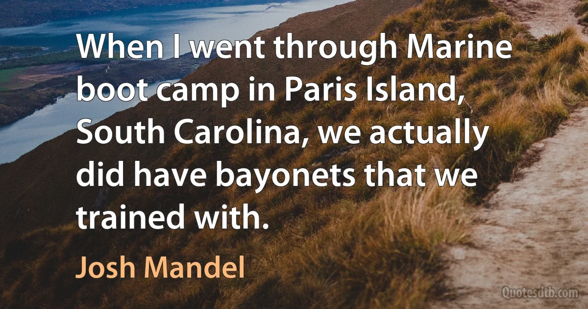 When I went through Marine boot camp in Paris Island, South Carolina, we actually did have bayonets that we trained with. (Josh Mandel)