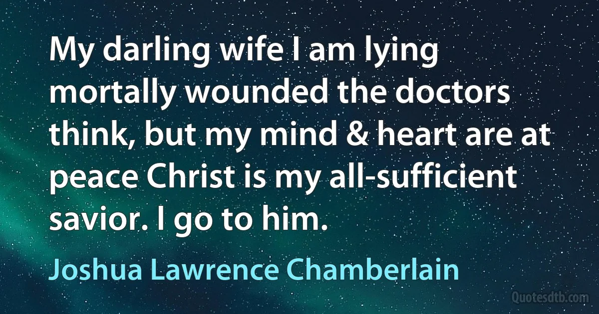 My darling wife I am lying mortally wounded the doctors think, but my mind & heart are at peace Christ is my all-sufficient savior. I go to him. (Joshua Lawrence Chamberlain)