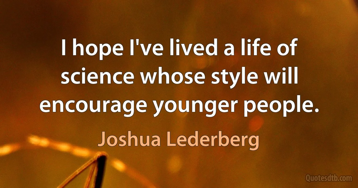 I hope I've lived a life of science whose style will encourage younger people. (Joshua Lederberg)