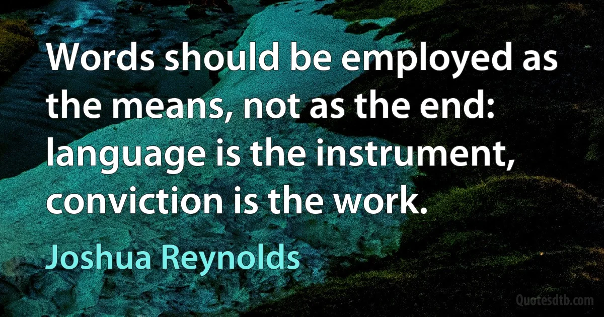 Words should be employed as the means, not as the end: language is the instrument, conviction is the work. (Joshua Reynolds)