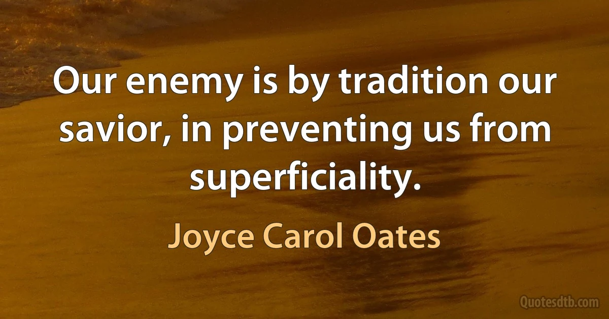 Our enemy is by tradition our savior, in preventing us from superficiality. (Joyce Carol Oates)