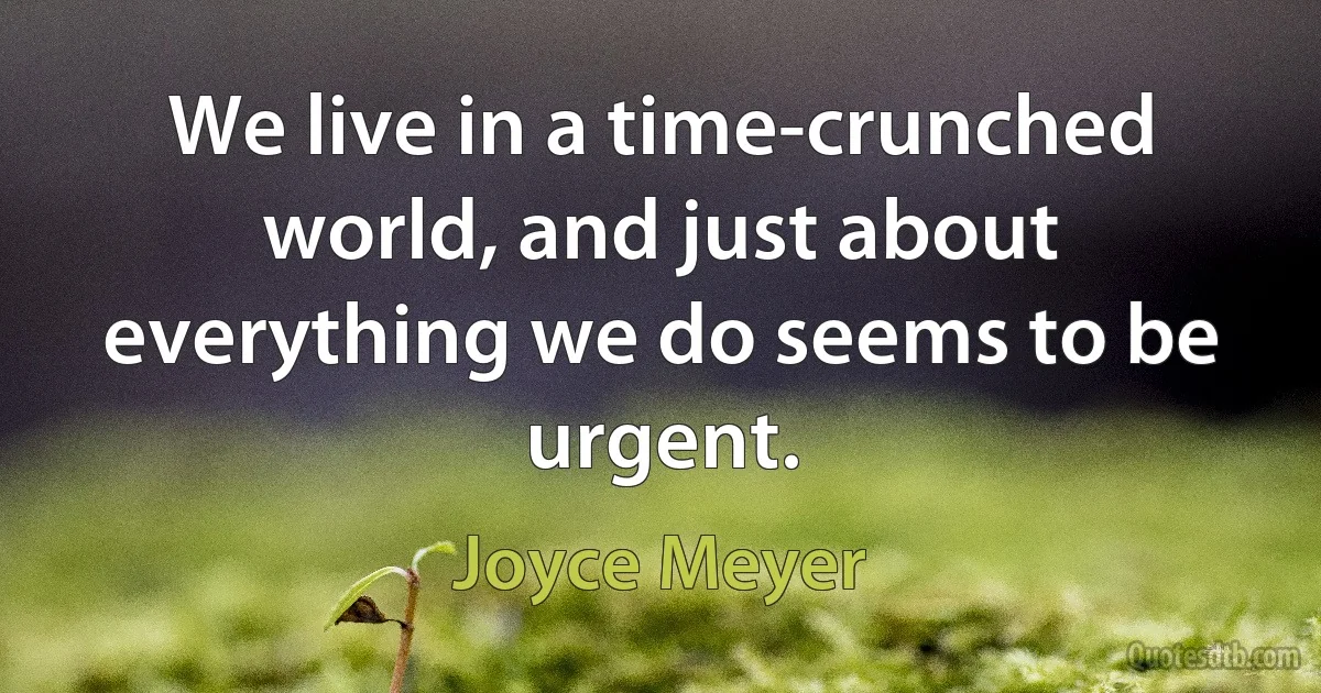 We live in a time-crunched world, and just about everything we do seems to be urgent. (Joyce Meyer)