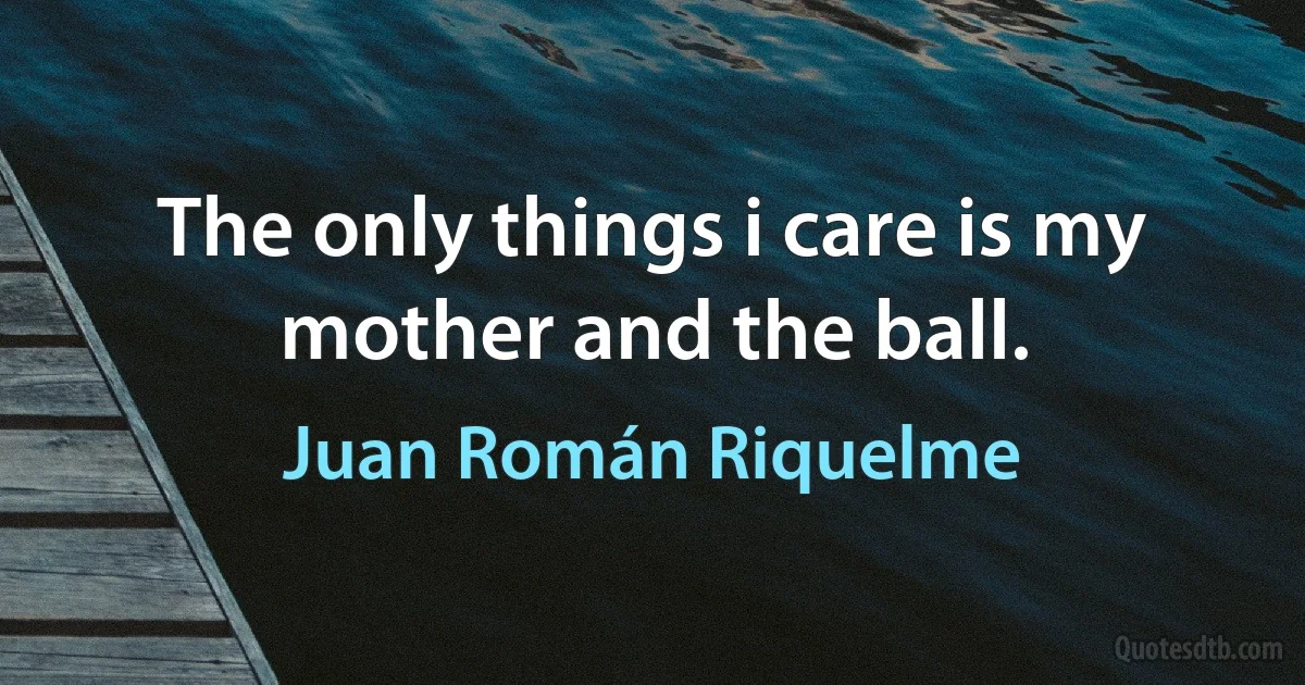 The only things i care is my mother and the ball. (Juan Román Riquelme)