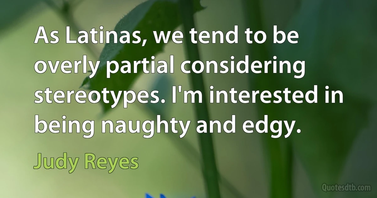 As Latinas, we tend to be overly partial considering stereotypes. I'm interested in being naughty and edgy. (Judy Reyes)