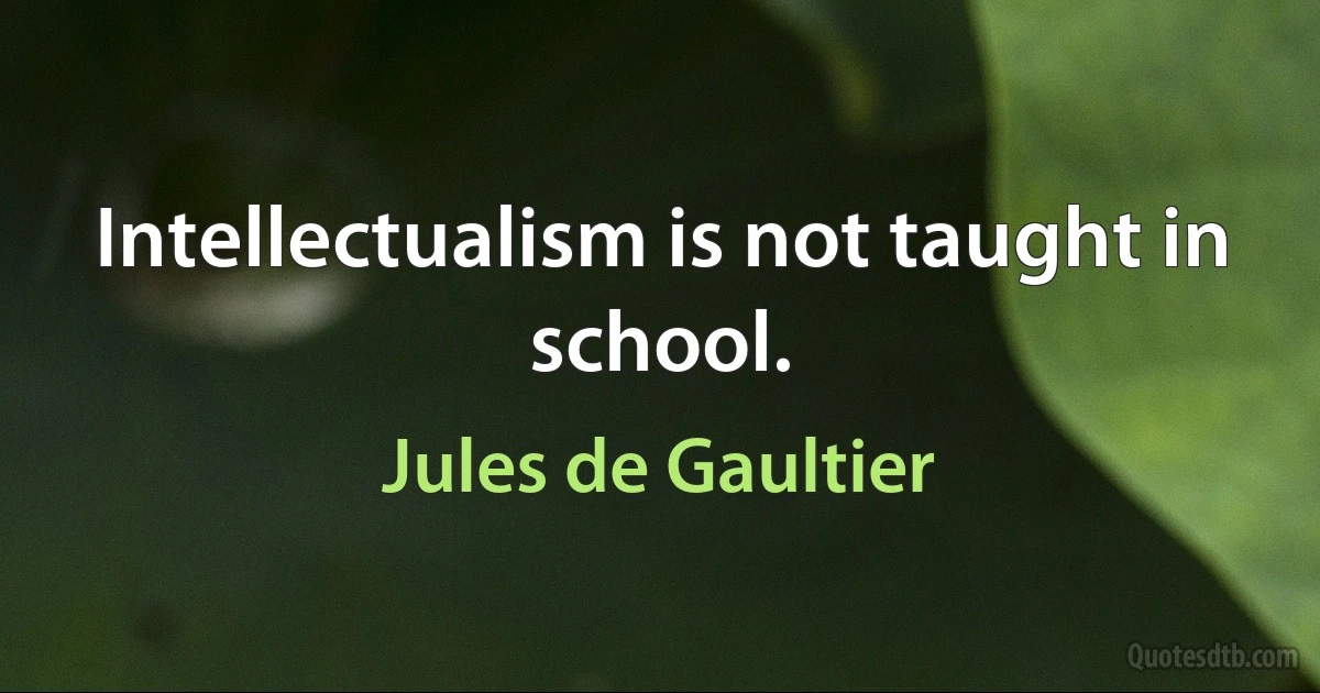 Intellectualism is not taught in school. (Jules de Gaultier)