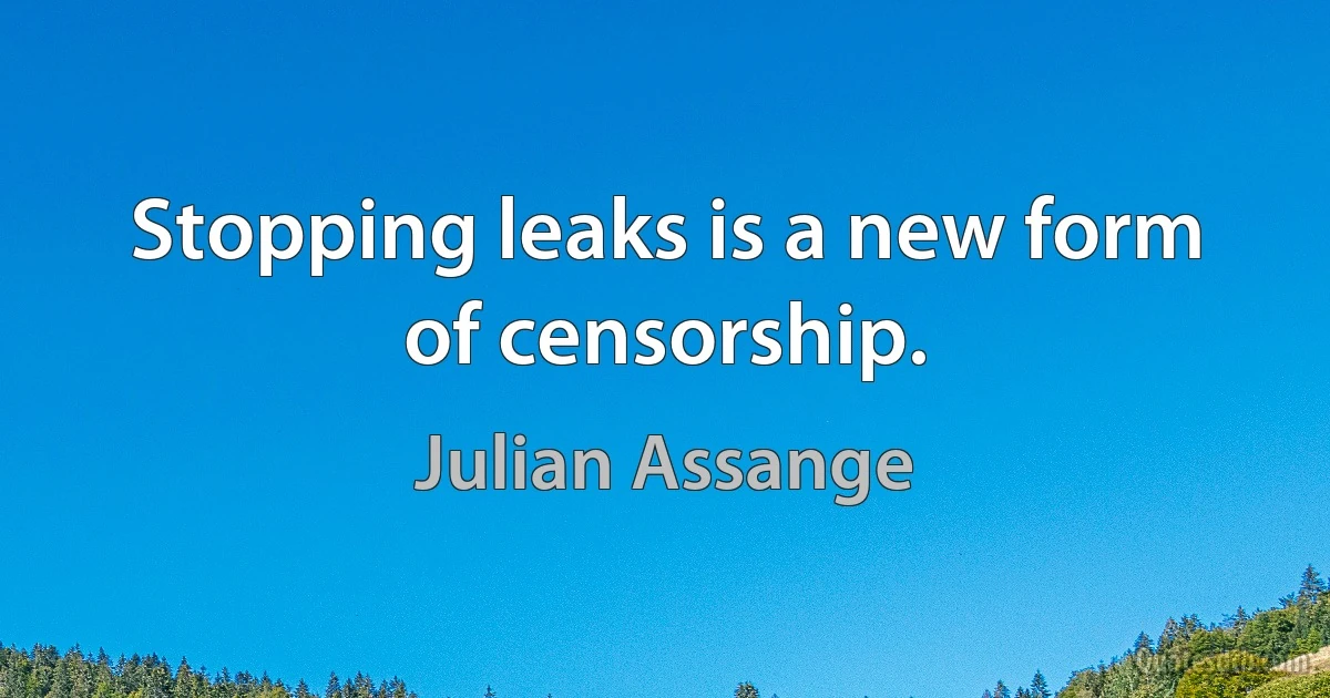 Stopping leaks is a new form of censorship. (Julian Assange)