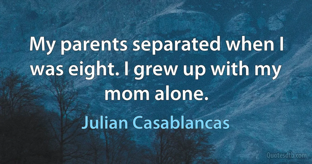 My parents separated when I was eight. I grew up with my mom alone. (Julian Casablancas)