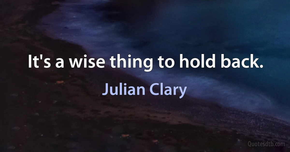 It's a wise thing to hold back. (Julian Clary)