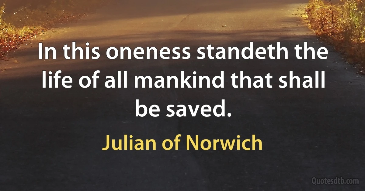 In this oneness standeth the life of all mankind that shall be saved. (Julian of Norwich)