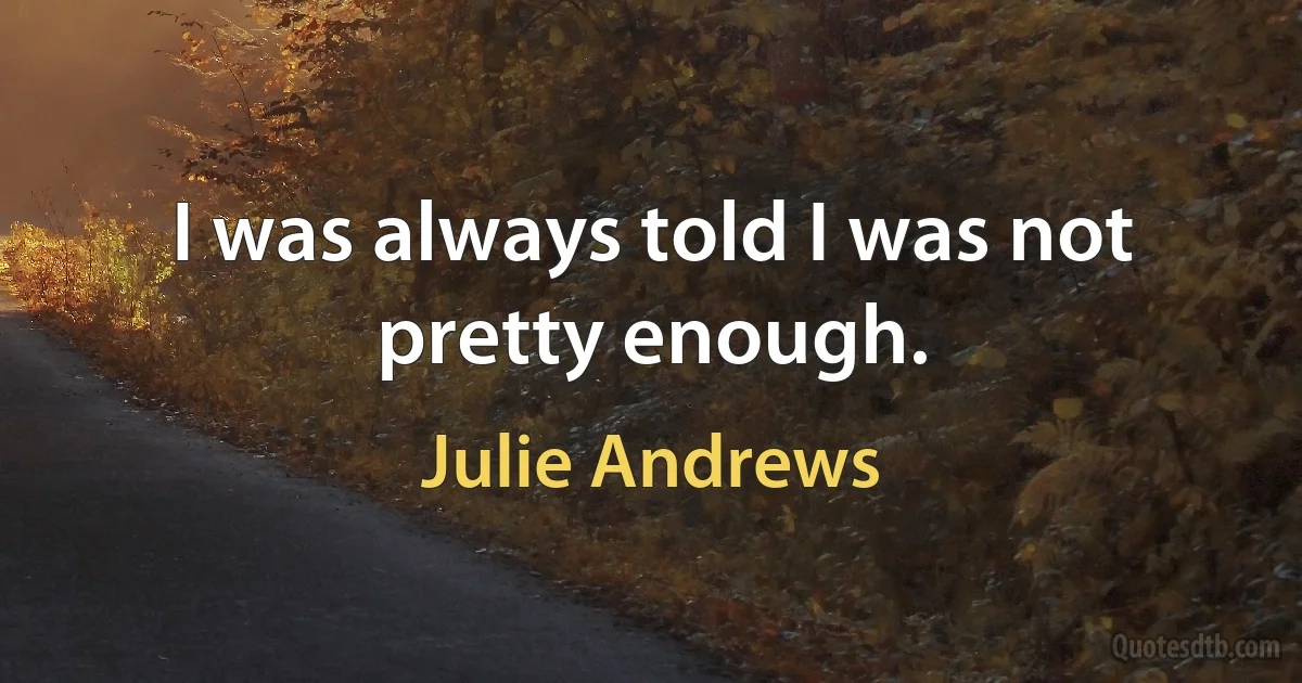 I was always told I was not pretty enough. (Julie Andrews)