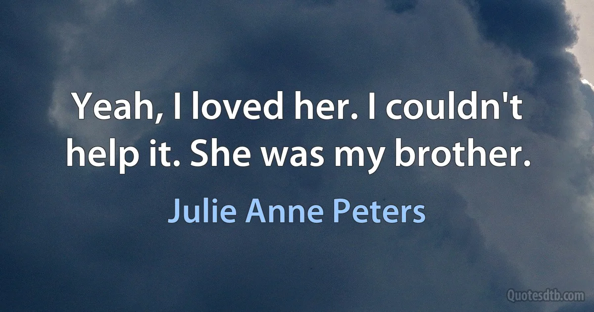 Yeah, I loved her. I couldn't help it. She was my brother. (Julie Anne Peters)