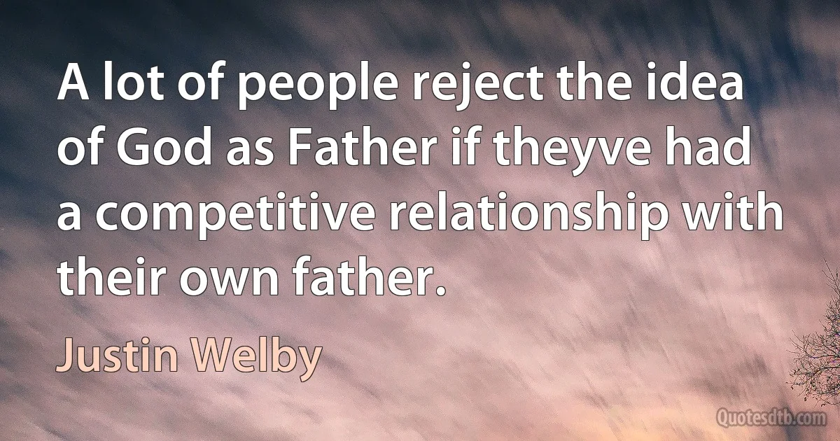 A lot of people reject the idea of God as Father if theyve had a competitive relationship with their own father. (Justin Welby)