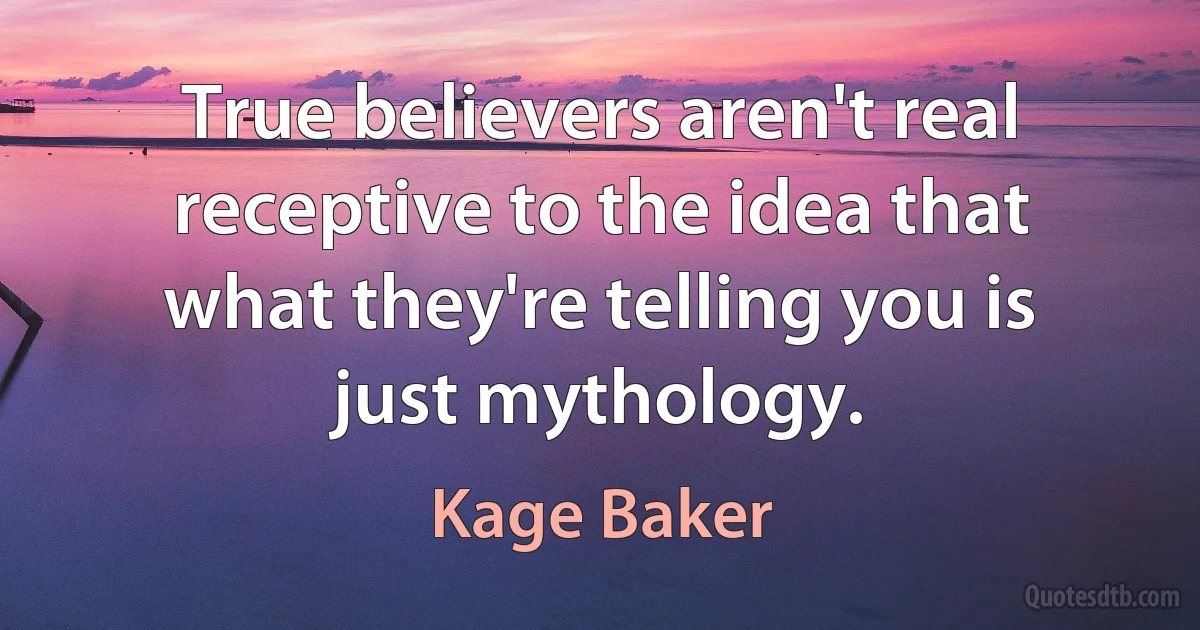 True believers aren't real receptive to the idea that what they're telling you is just mythology. (Kage Baker)