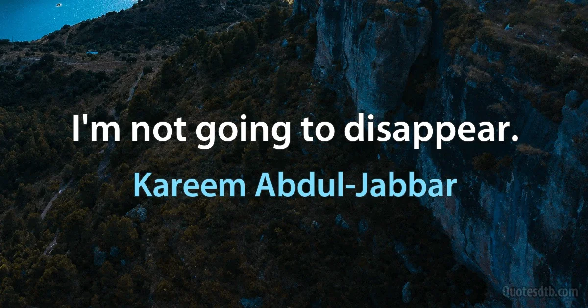 I'm not going to disappear. (Kareem Abdul-Jabbar)