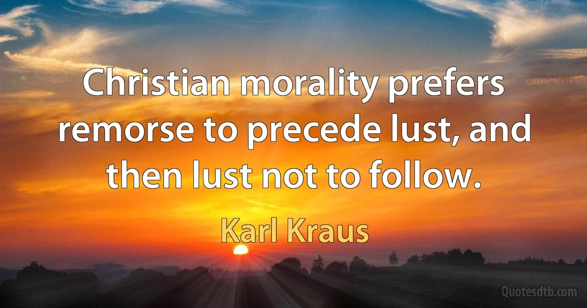 Christian morality prefers remorse to precede lust, and then lust not to follow. (Karl Kraus)