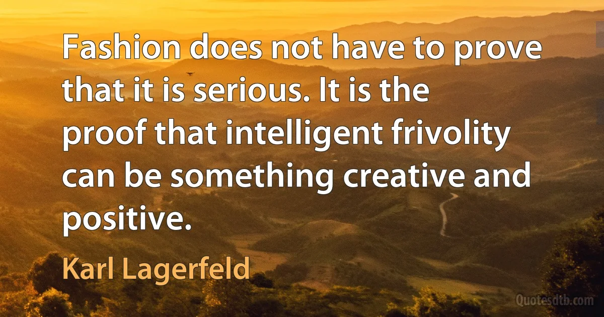 Fashion does not have to prove that it is serious. It is the proof that intelligent frivolity can be something creative and positive. (Karl Lagerfeld)