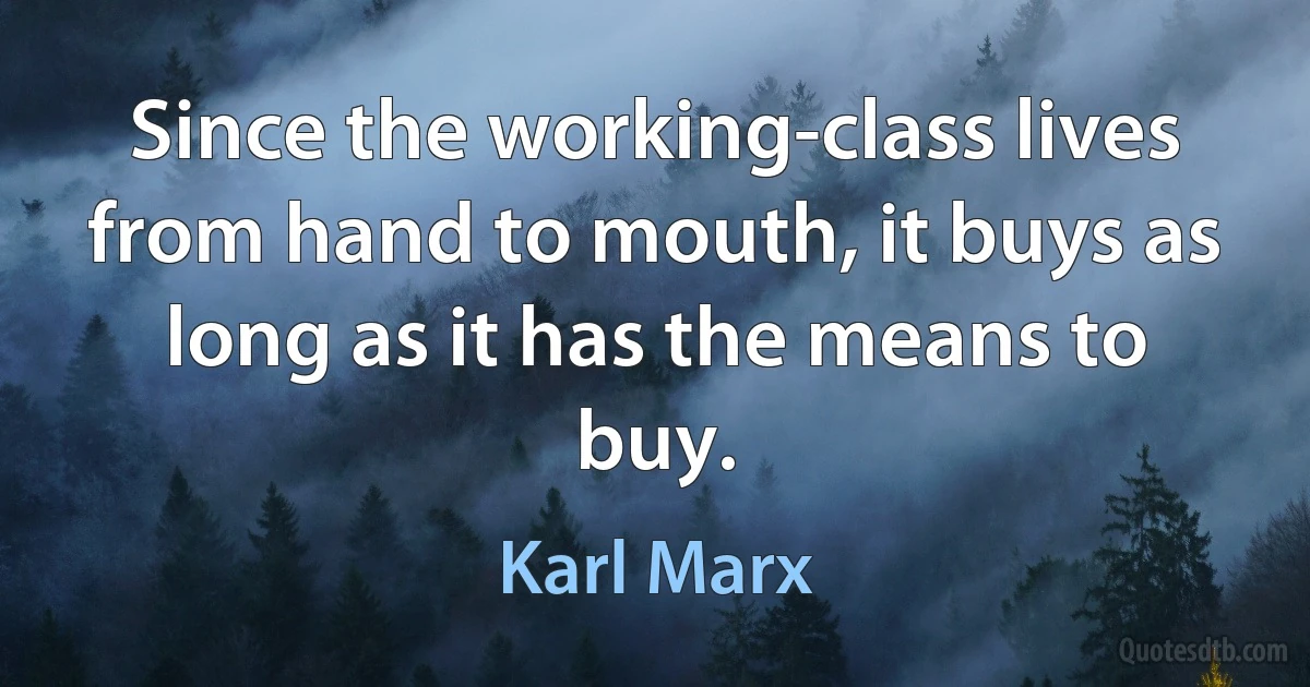 Since the working-class lives from hand to mouth, it buys as long as it has the means to buy. (Karl Marx)