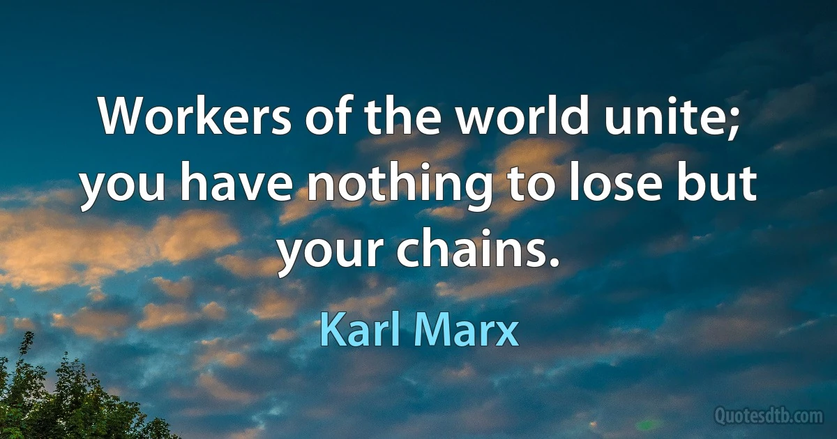 Workers of the world unite; you have nothing to lose but your chains. (Karl Marx)