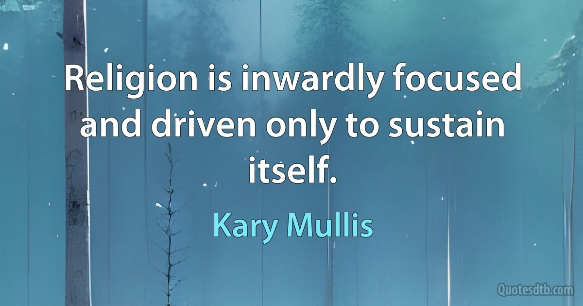 Religion is inwardly focused and driven only to sustain itself. (Kary Mullis)