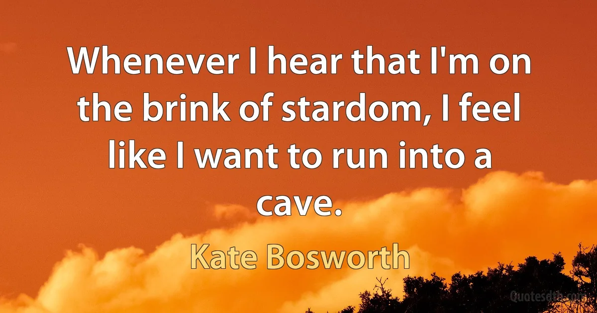 Whenever I hear that I'm on the brink of stardom, I feel like I want to run into a cave. (Kate Bosworth)