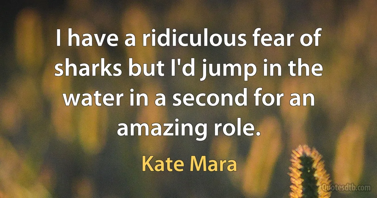 I have a ridiculous fear of sharks but I'd jump in the water in a second for an amazing role. (Kate Mara)