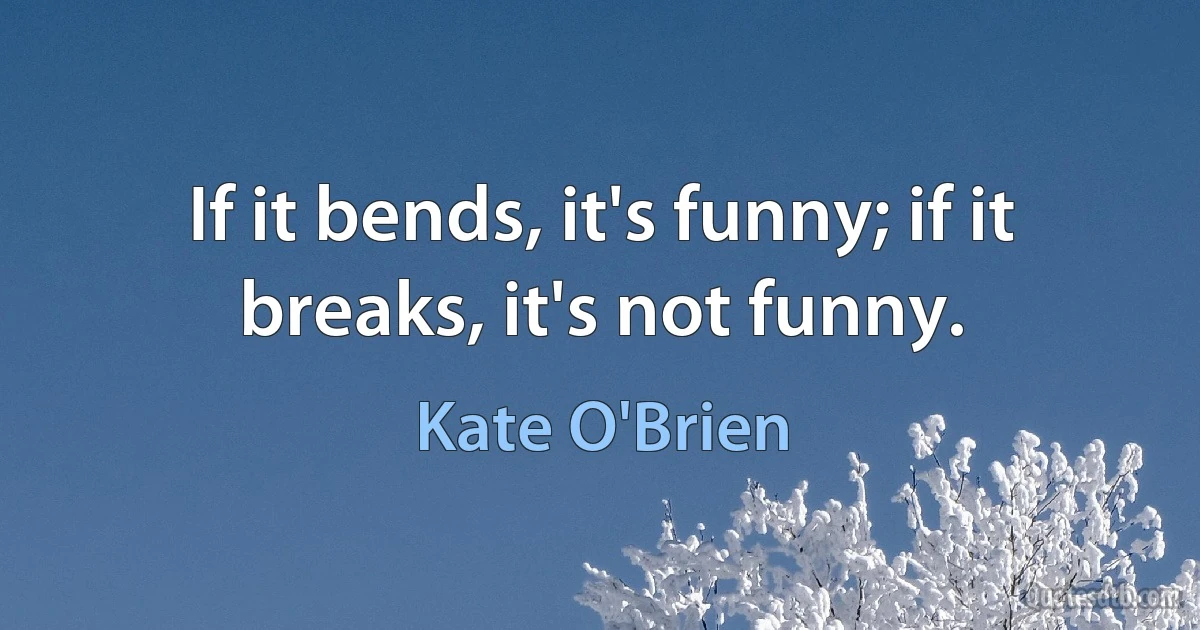 If it bends, it's funny; if it breaks, it's not funny. (Kate O'Brien)