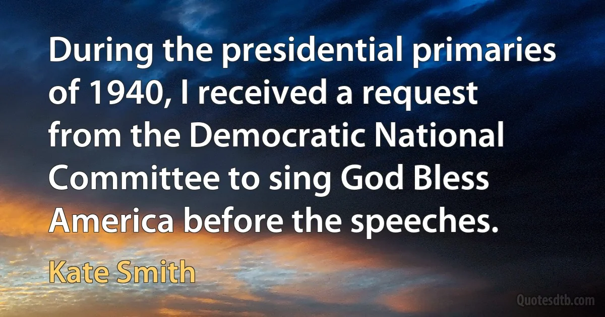 During the presidential primaries of 1940, I received a request from the Democratic National Committee to sing God Bless America before the speeches. (Kate Smith)