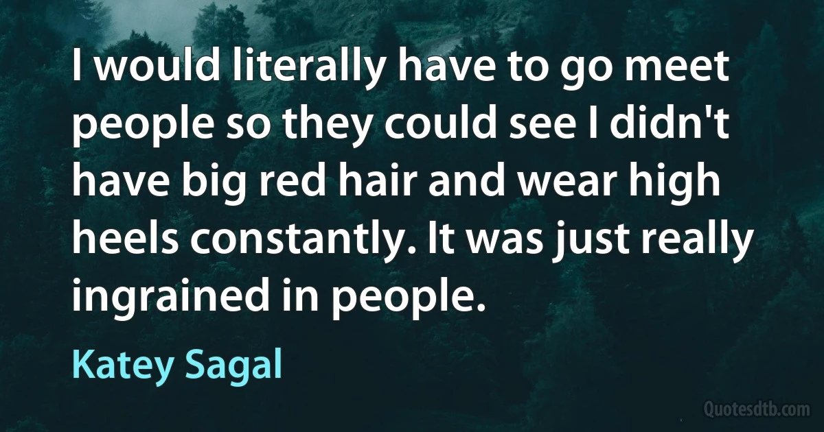 I would literally have to go meet people so they could see I didn't have big red hair and wear high heels constantly. It was just really ingrained in people. (Katey Sagal)