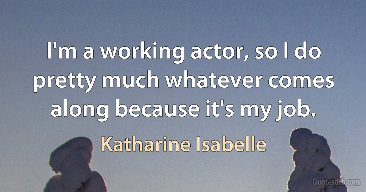 I'm a working actor, so I do pretty much whatever comes along because it's my job. (Katharine Isabelle)