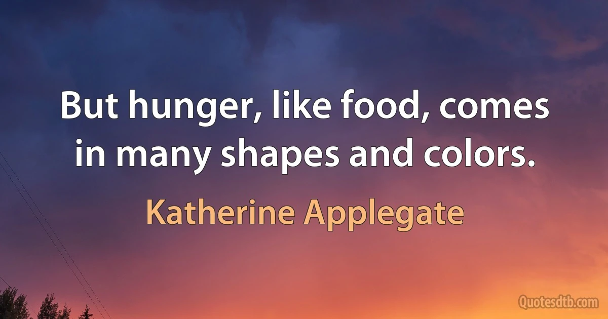 But hunger, like food, comes in many shapes and colors. (Katherine Applegate)