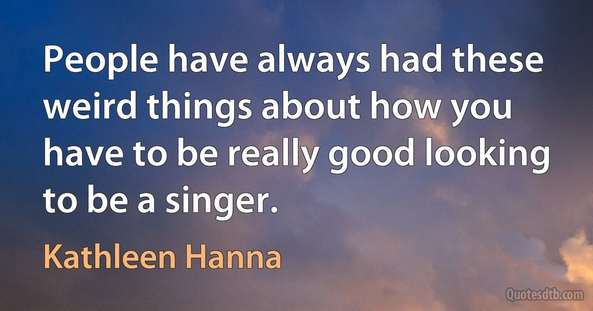 People have always had these weird things about how you have to be really good looking to be a singer. (Kathleen Hanna)