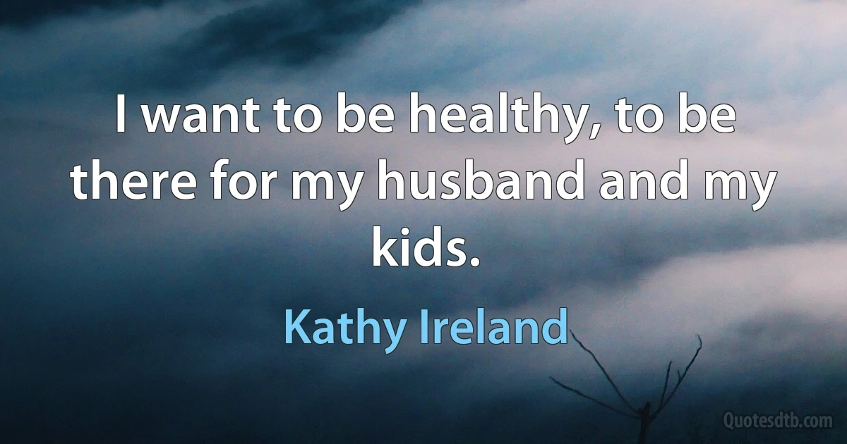 I want to be healthy, to be there for my husband and my kids. (Kathy Ireland)