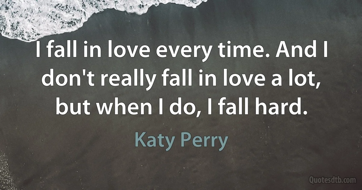 I fall in love every time. And I don't really fall in love a lot, but when I do, I fall hard. (Katy Perry)