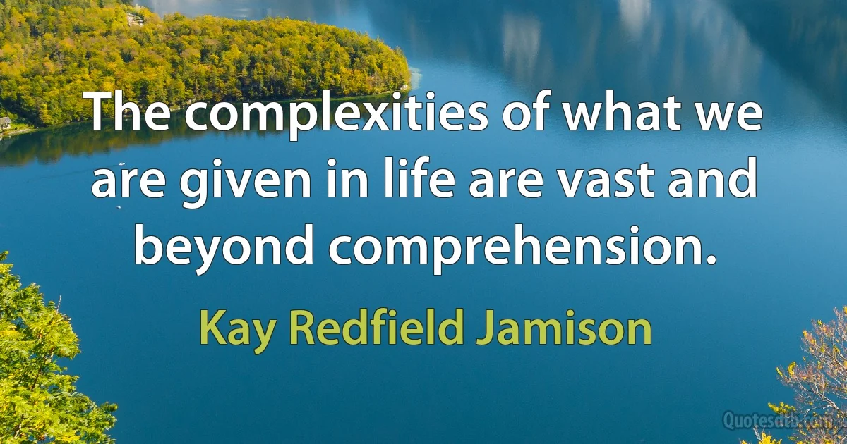 The complexities of what we are given in life are vast and beyond comprehension. (Kay Redfield Jamison)