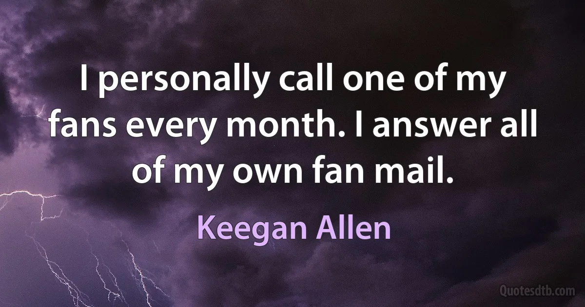 I personally call one of my fans every month. I answer all of my own fan mail. (Keegan Allen)