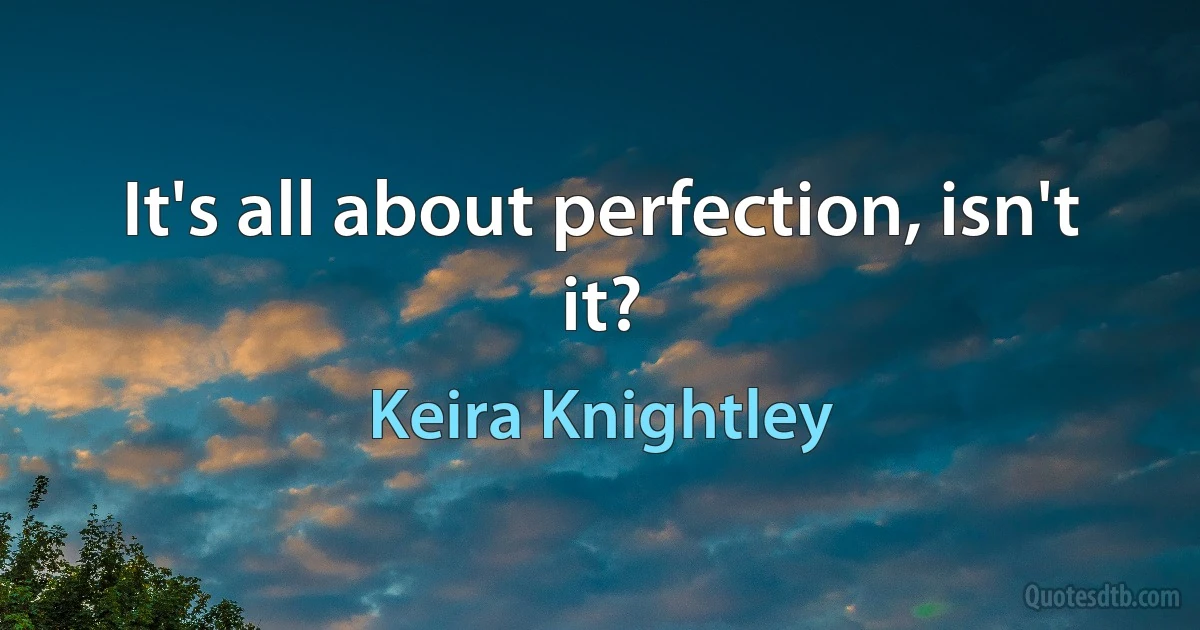 It's all about perfection, isn't it? (Keira Knightley)