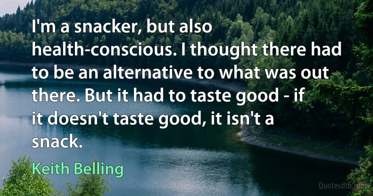 I'm a snacker, but also health-conscious. I thought there had to be an alternative to what was out there. But it had to taste good - if it doesn't taste good, it isn't a snack. (Keith Belling)