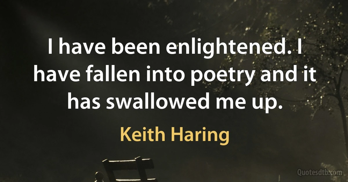 I have been enlightened. I have fallen into poetry and it has swallowed me up. (Keith Haring)