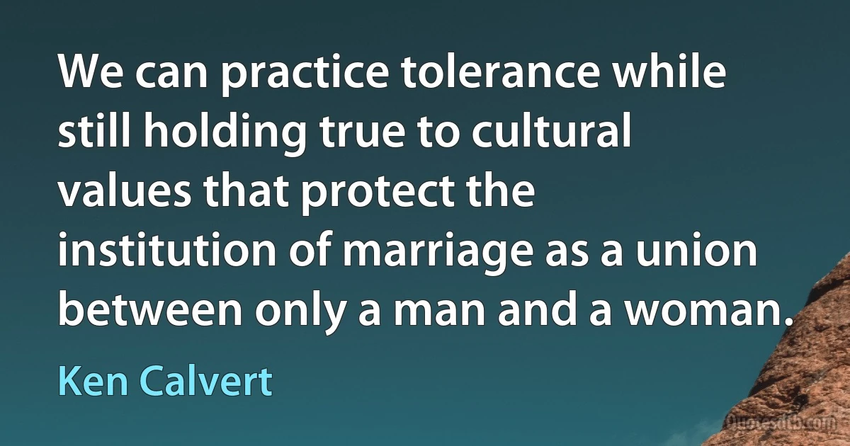 We can practice tolerance while still holding true to cultural values that protect the institution of marriage as a union between only a man and a woman. (Ken Calvert)