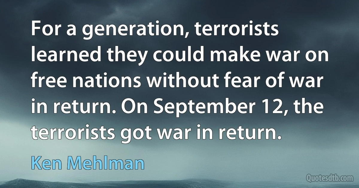 For a generation, terrorists learned they could make war on free nations without fear of war in return. On September 12, the terrorists got war in return. (Ken Mehlman)