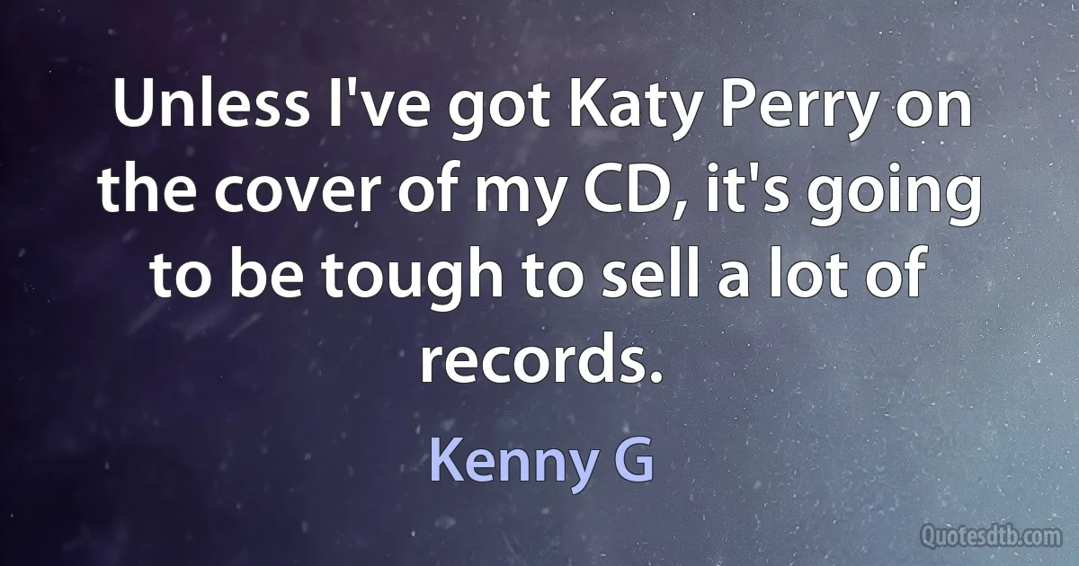 Unless I've got Katy Perry on the cover of my CD, it's going to be tough to sell a lot of records. (Kenny G)