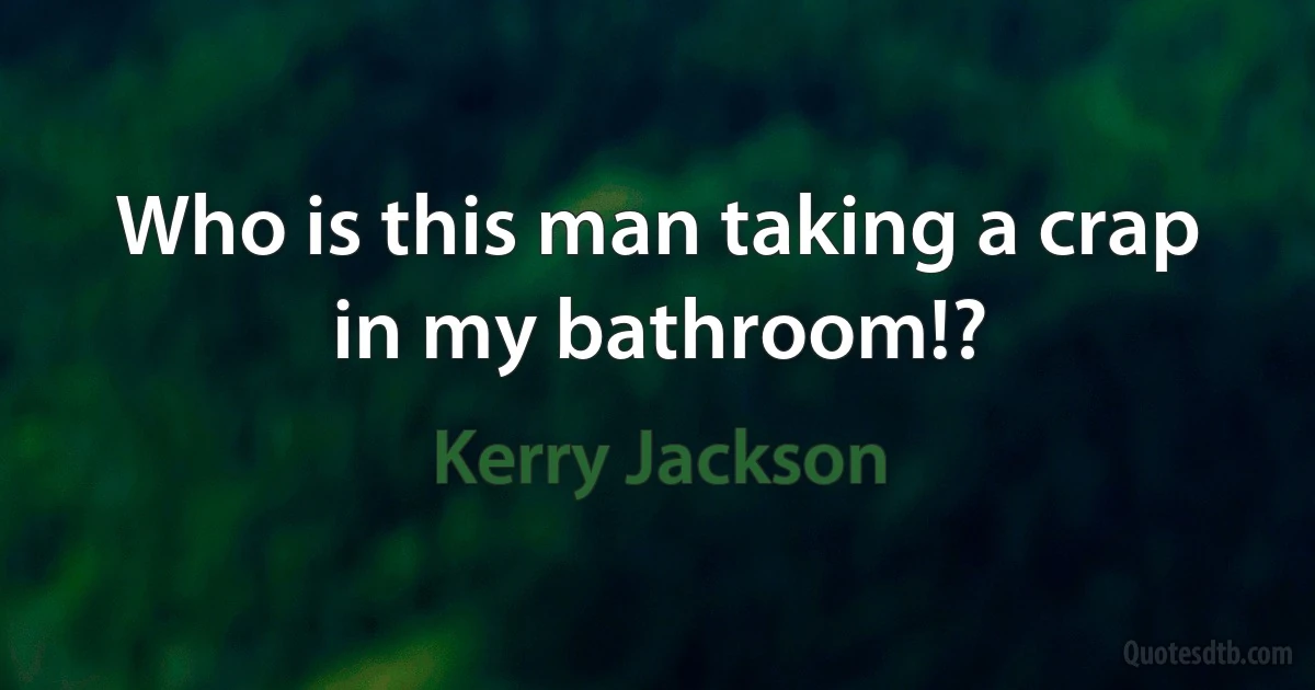 Who is this man taking a crap in my bathroom!? (Kerry Jackson)