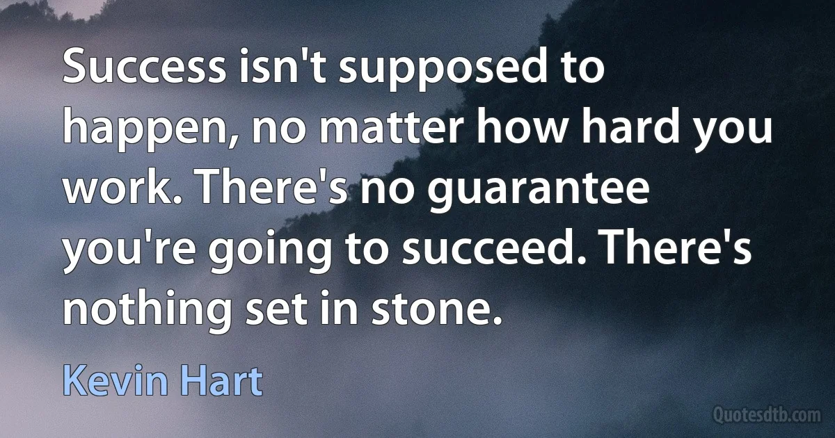 Success isn't supposed to happen, no matter how hard you work. There's no guarantee you're going to succeed. There's nothing set in stone. (Kevin Hart)