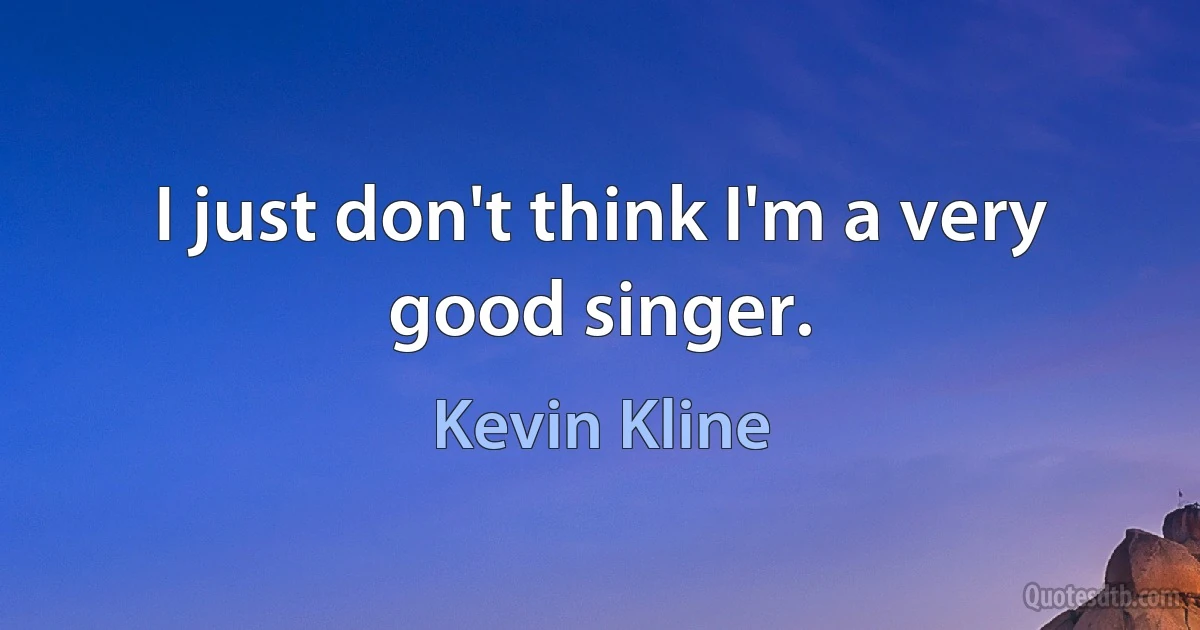 I just don't think I'm a very good singer. (Kevin Kline)