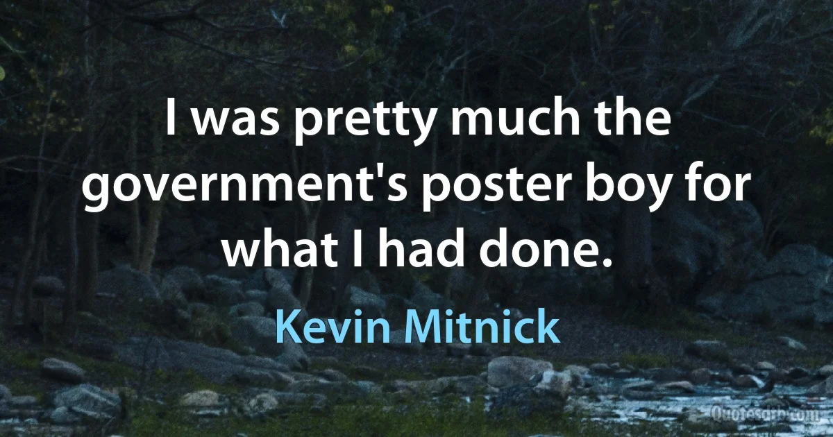 I was pretty much the government's poster boy for what I had done. (Kevin Mitnick)